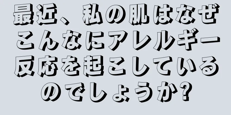 最近、私の肌はなぜこんなにアレルギー反応を起こしているのでしょうか?