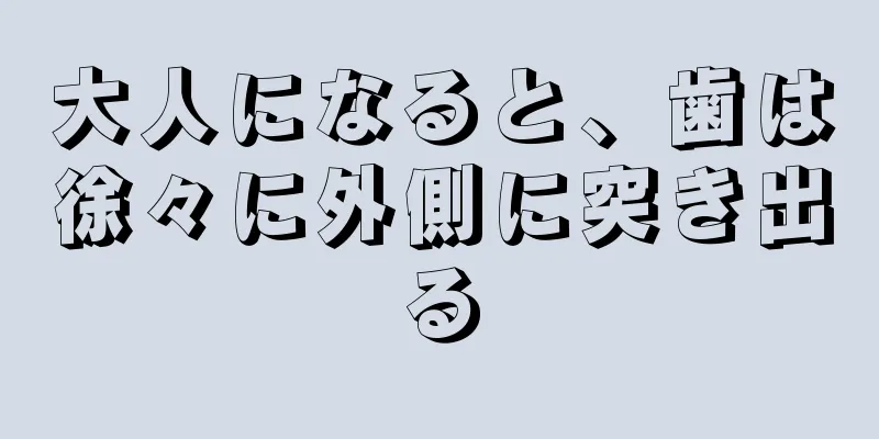 大人になると、歯は徐々に外側に突き出る