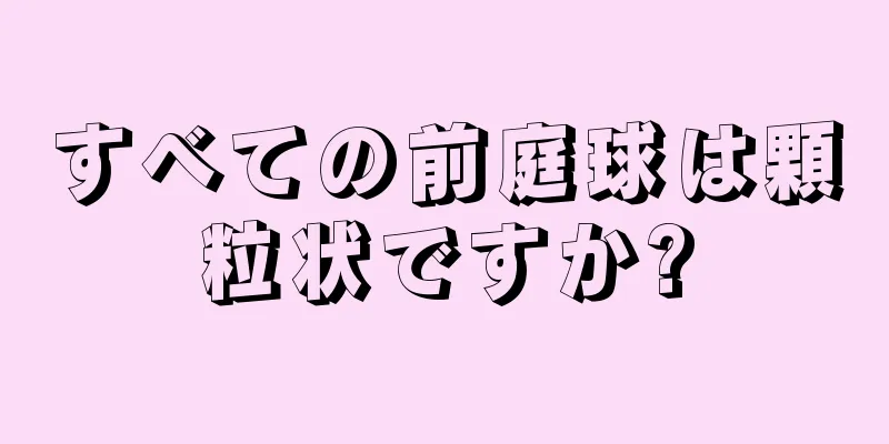 すべての前庭球は顆粒状ですか?