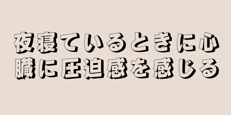 夜寝ているときに心臓に圧迫感を感じる