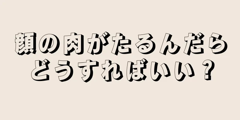 顔の肉がたるんだらどうすればいい？