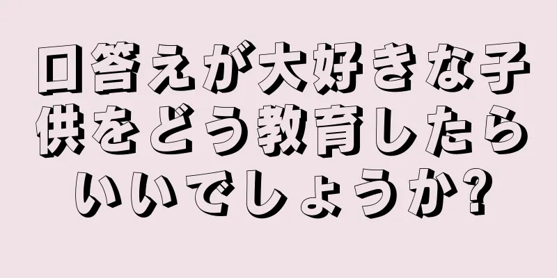 口答えが大好きな子供をどう教育したらいいでしょうか?