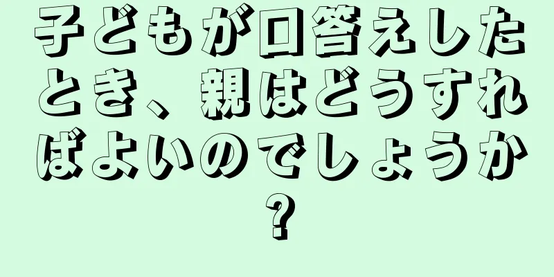 子どもが口答えしたとき、親はどうすればよいのでしょうか?