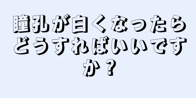 瞳孔が白くなったらどうすればいいですか？