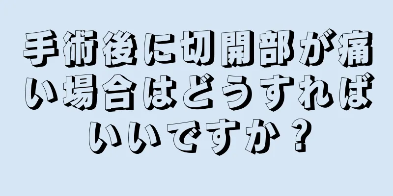 手術後に切開部が痛い場合はどうすればいいですか？