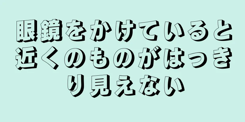 眼鏡をかけていると近くのものがはっきり見えない