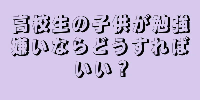 高校生の子供が勉強嫌いならどうすればいい？