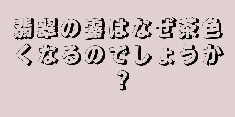 翡翠の露はなぜ茶色くなるのでしょうか？