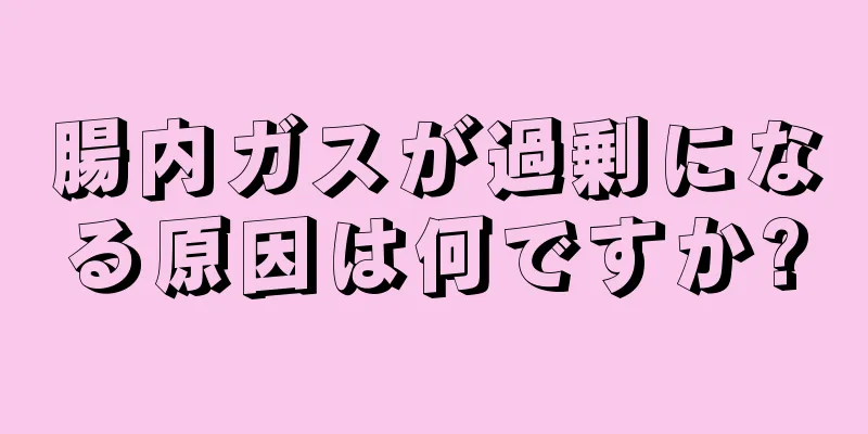 腸内ガスが過剰になる原因は何ですか?