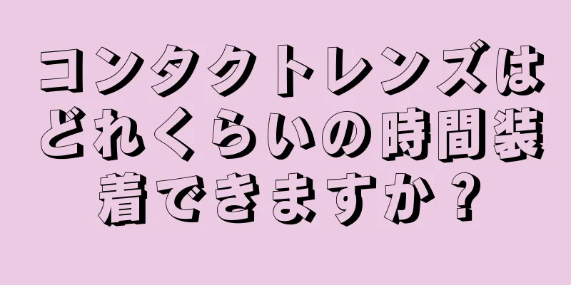 コンタクトレンズはどれくらいの時間装着できますか？