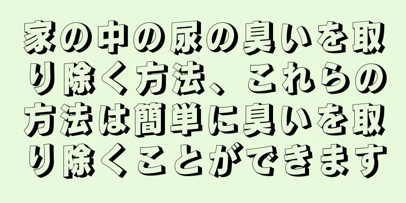 家の中の尿の臭いを取り除く方法、これらの方法は簡単に臭いを取り除くことができます