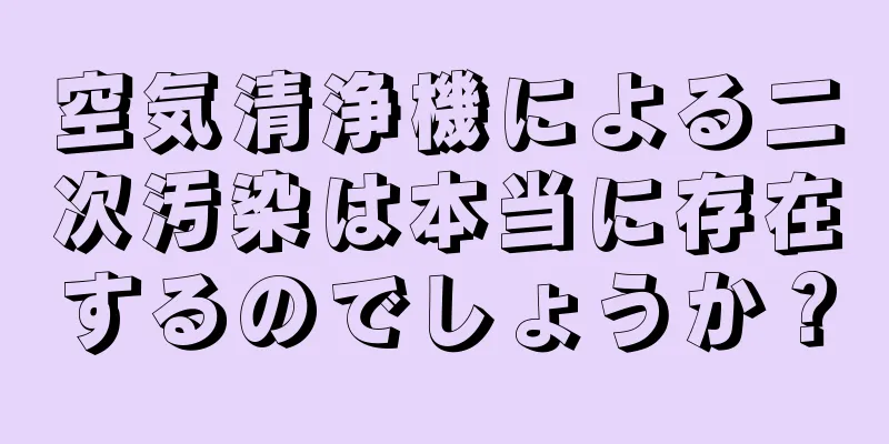 空気清浄機による二次汚染は本当に存在するのでしょうか？