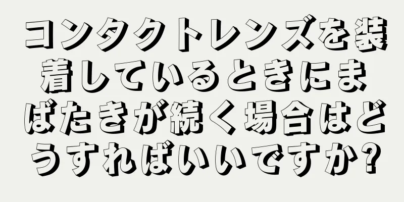 コンタクトレンズを装着しているときにまばたきが続く場合はどうすればいいですか?