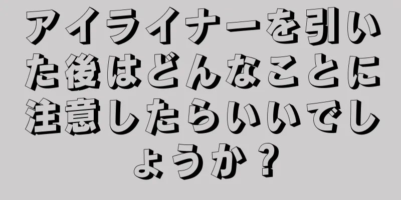 アイライナーを引いた後はどんなことに注意したらいいでしょうか？