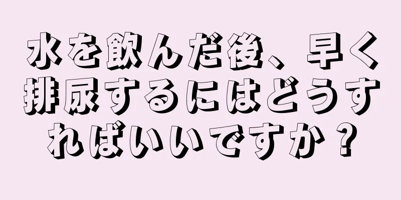 水を飲んだ後、早く排尿するにはどうすればいいですか？