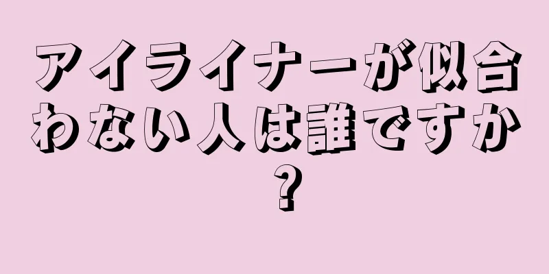 アイライナーが似合わない人は誰ですか？