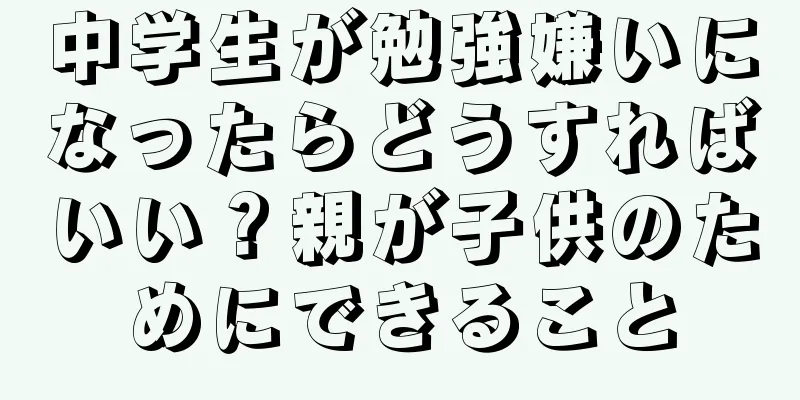 中学生が勉強嫌いになったらどうすればいい？親が子供のためにできること