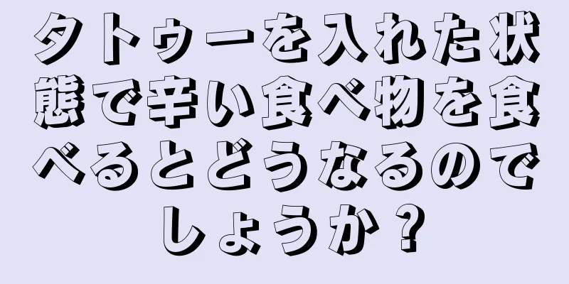 タトゥーを入れた状態で辛い食べ物を食べるとどうなるのでしょうか？