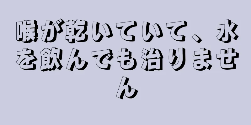 喉が乾いていて、水を飲んでも治りません