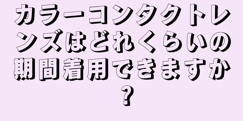 カラーコンタクトレンズはどれくらいの期間着用できますか？