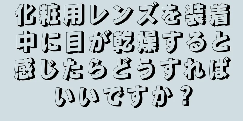 化粧用レンズを装着中に目が乾燥すると感じたらどうすればいいですか？