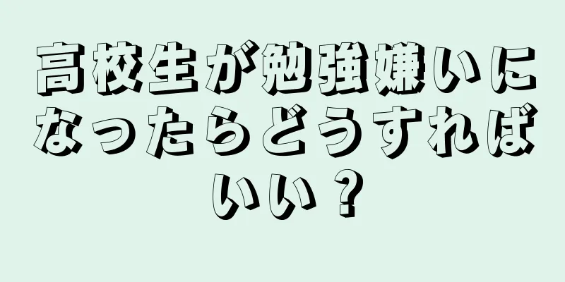 高校生が勉強嫌いになったらどうすればいい？