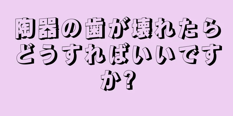 陶器の歯が壊れたらどうすればいいですか?