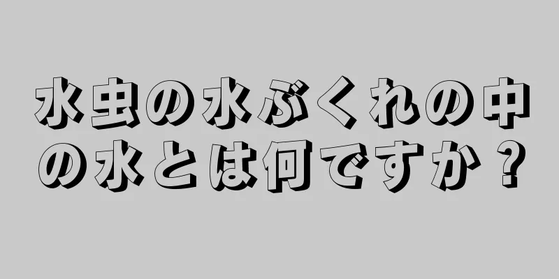 水虫の水ぶくれの中の水とは何ですか？