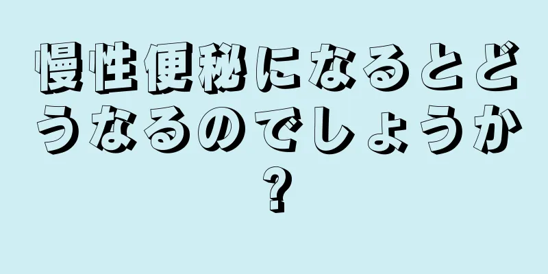 慢性便秘になるとどうなるのでしょうか?