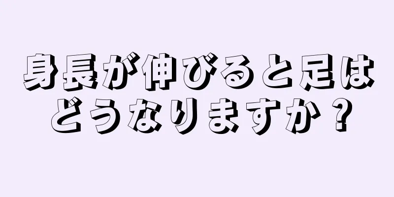 身長が伸びると足はどうなりますか？