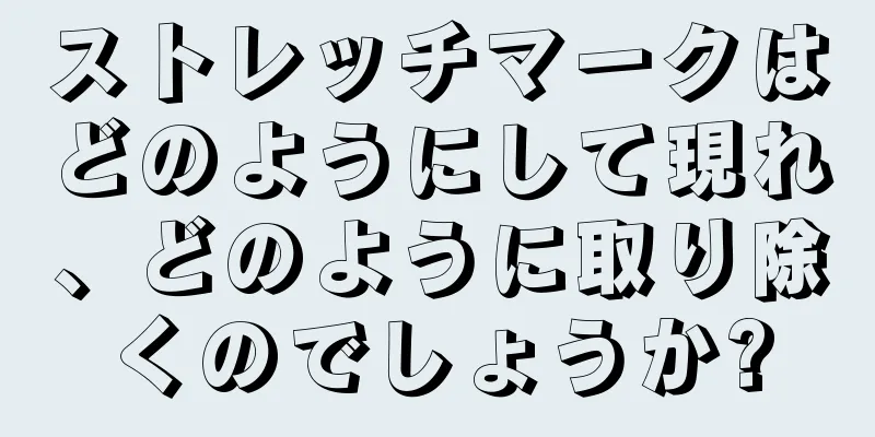 ストレッチマークはどのようにして現れ、どのように取り除くのでしょうか?