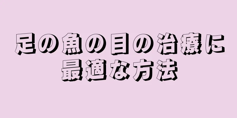足の魚の目の治療に最適な方法