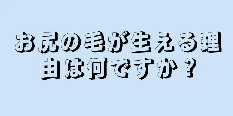 お尻の毛が生える理由は何ですか？