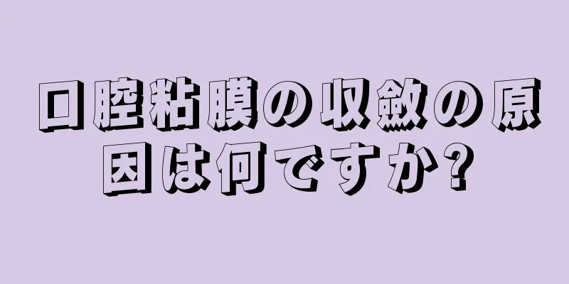 口腔粘膜の収斂の原因は何ですか?