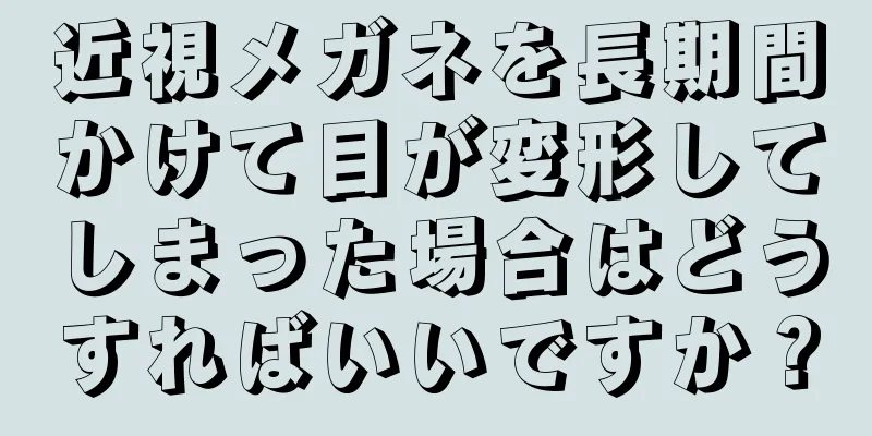 近視メガネを長期間かけて目が変形してしまった場合はどうすればいいですか？