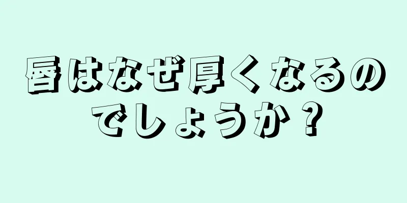 唇はなぜ厚くなるのでしょうか？