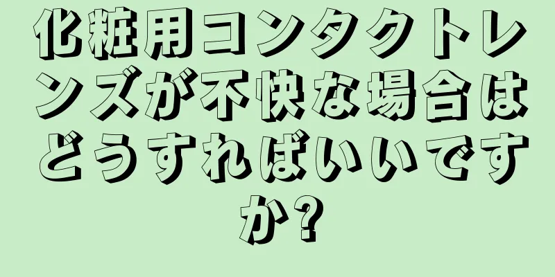 化粧用コンタクトレンズが不快な場合はどうすればいいですか?