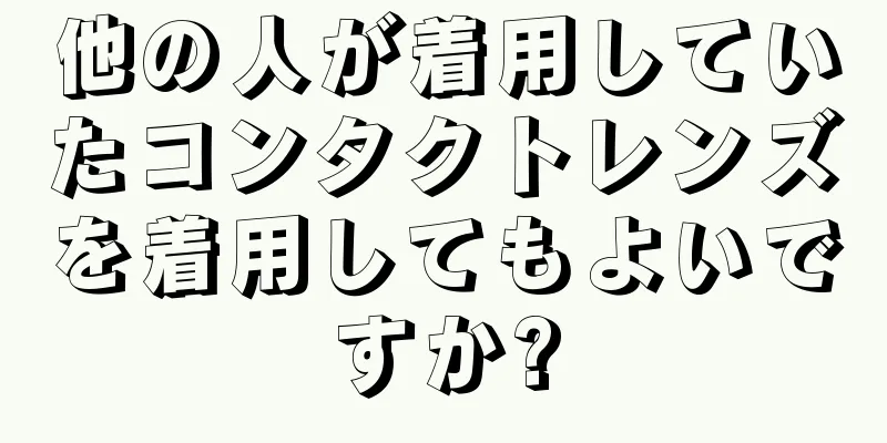 他の人が着用していたコンタクトレンズを着用してもよいですか?