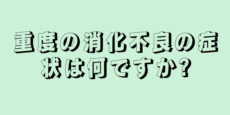 重度の消化不良の症状は何ですか?