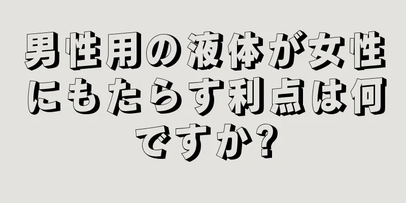 男性用の液体が女性にもたらす利点は何ですか?