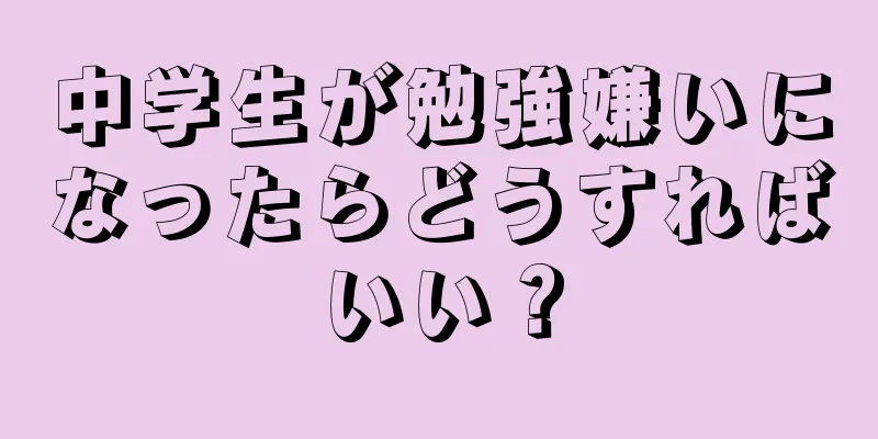 中学生が勉強嫌いになったらどうすればいい？