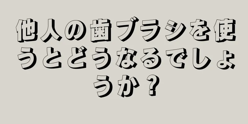 他人の歯ブラシを使うとどうなるでしょうか？