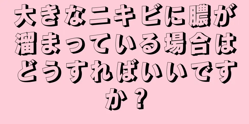 大きなニキビに膿が溜まっている場合はどうすればいいですか？