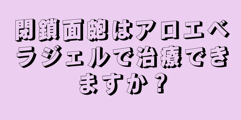 閉鎖面皰はアロエベラジェルで治療できますか？