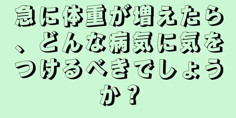 急に体重が増えたら、どんな病気に気をつけるべきでしょうか？