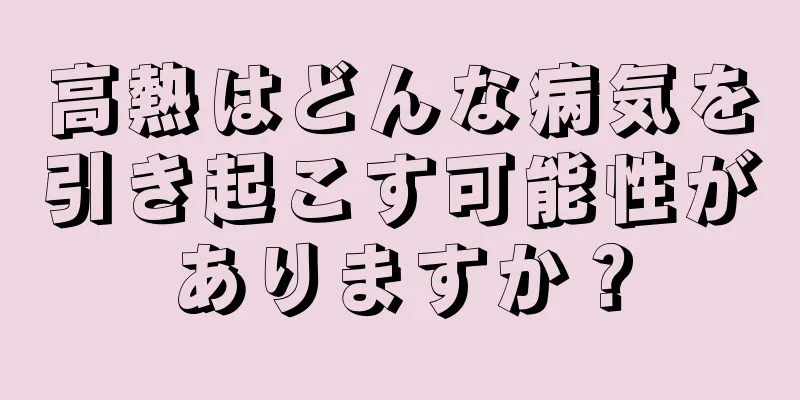 高熱はどんな病気を引き起こす可能性がありますか？