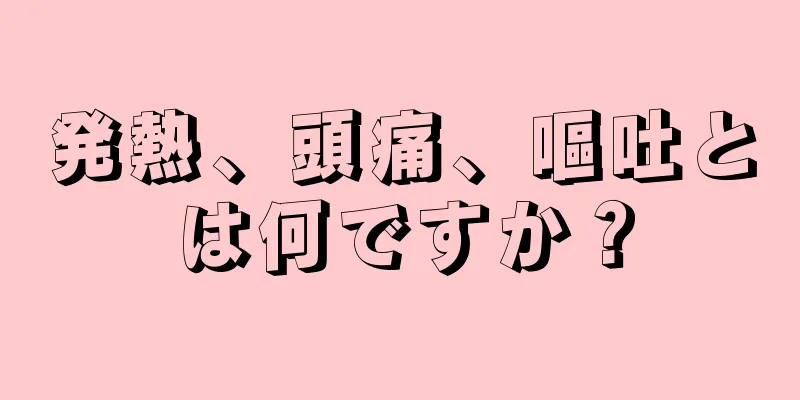 発熱、頭痛、嘔吐とは何ですか？