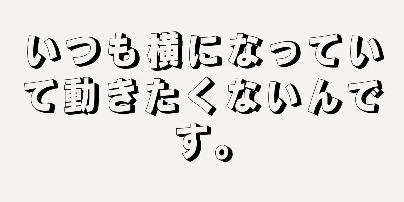 いつも横になっていて動きたくないんです。