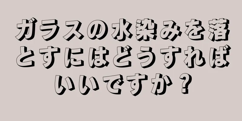 ガラスの水染みを落とすにはどうすればいいですか？