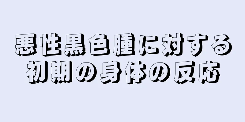 悪性黒色腫に対する初期の身体の反応